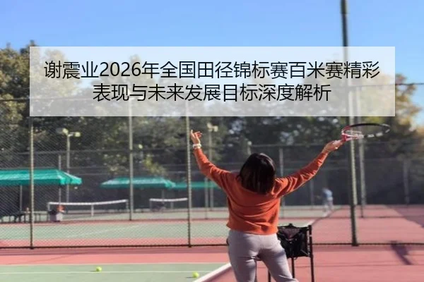 谢震业2026年全国田径锦标赛百米赛精彩表现与未来发展目标深度解析 | HTH